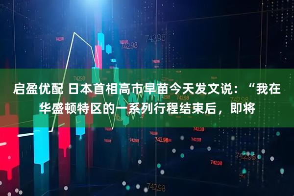 启盈优配 日本首相高市早苗今天发文说：“我在华盛顿特区的一系列行程结束后，即将