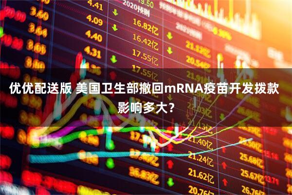 优优配送版 美国卫生部撤回mRNA疫苗开发拨款 影响多大？