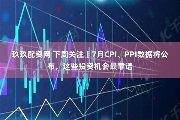 玖玖配资网 下周关注丨7月CPI、PPI数据将公布，这些投资机会最靠谱