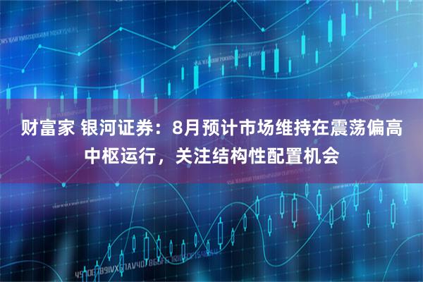 财富家 银河证券:8月预计市场维持在震荡偏高中枢运行,关注结构性配置机会
