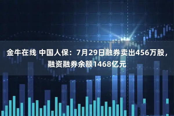 金牛在线 中国人保:7月29日融券卖出456万股,融资融券余额1468亿元