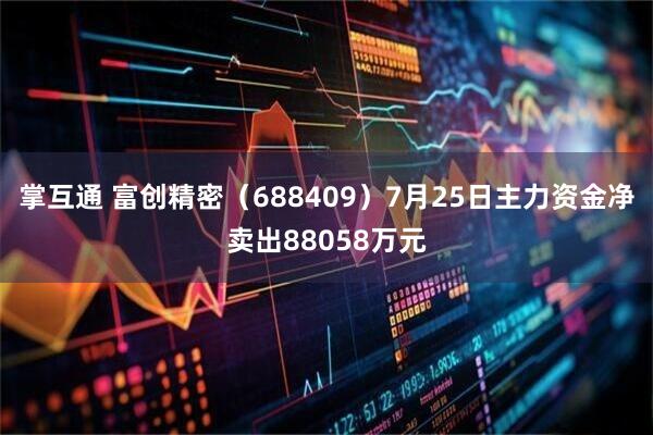 掌互通 富创精密（688409）7月25日主力资金净卖出88058万元