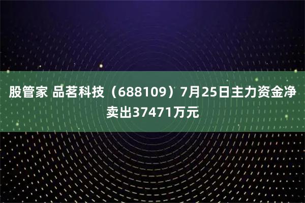 股管家 品茗科技(688109)7月25日主力资金净卖出37471万元
