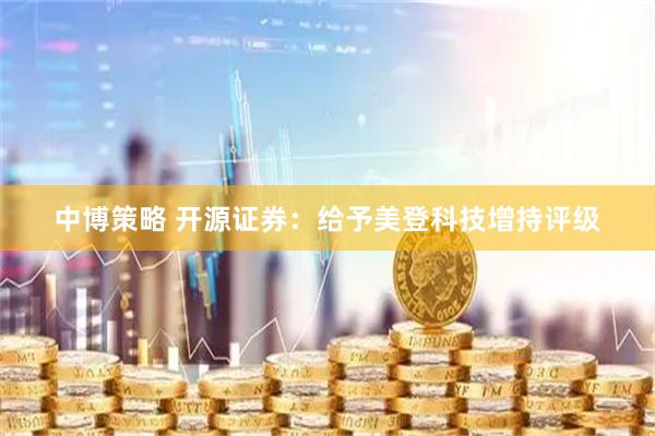 中博策略 开源证券：给予美登科技增持评级