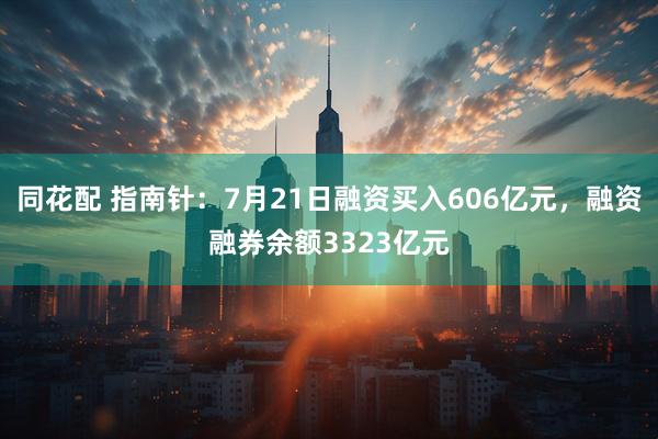 同花配 指南针：7月21日融资买入606亿元，融资融券余额3323亿元