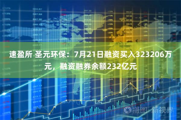 速盈所 圣元环保:7月21日融资买入323206万元,融资融券余额232亿元